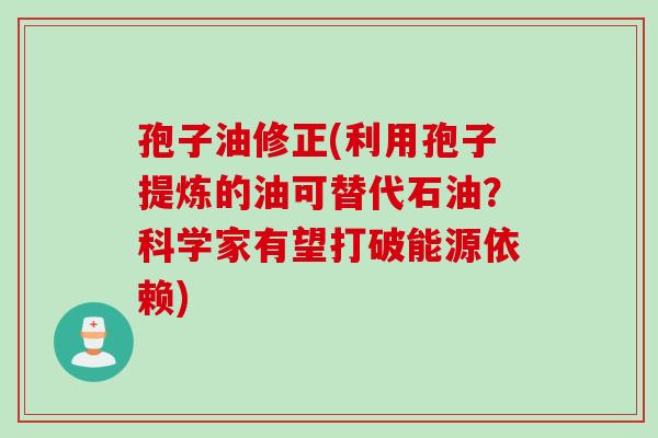 孢子油修正(利用孢子提炼的油可替代石油？科学家有望打破能源依赖)