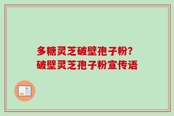 多糖灵芝破壁孢子粉？破壁灵芝孢子粉宣传语