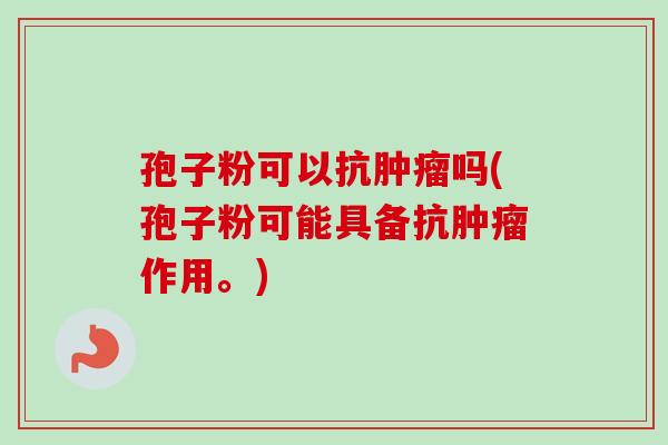 孢子粉可以抗肿瘤吗(孢子粉可能具备抗肿瘤作用。)