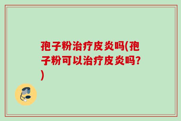 孢子粉治疗皮炎吗(孢子粉可以治疗皮炎吗？)