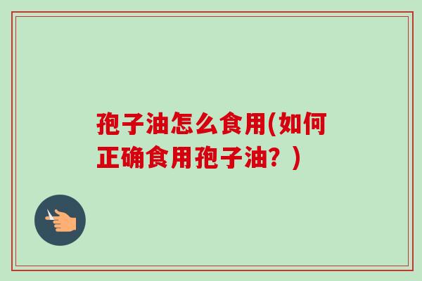 孢子油怎么食用(如何正确食用孢子油？)