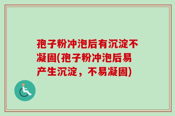 孢子粉冲泡后有沉淀不凝固(孢子粉冲泡后易产生沉淀，不易凝固)