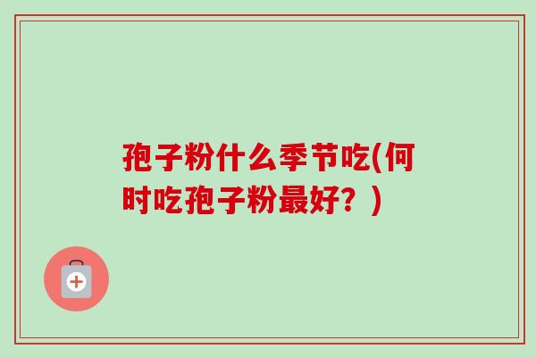 孢子粉什么季节吃(何时吃孢子粉最好？)