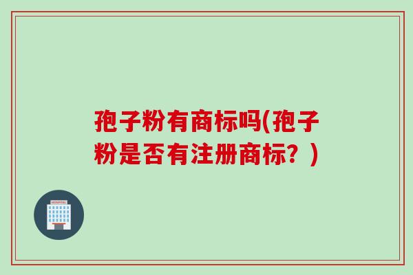 孢子粉有商标吗(孢子粉是否有注册商标？)