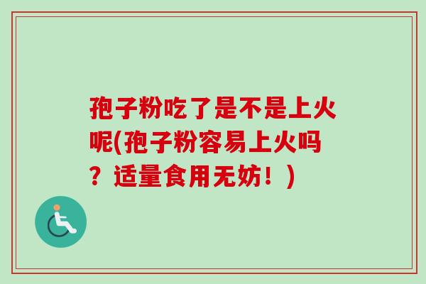 孢子粉吃了是不是上火呢(孢子粉容易上火吗？适量食用无妨！)