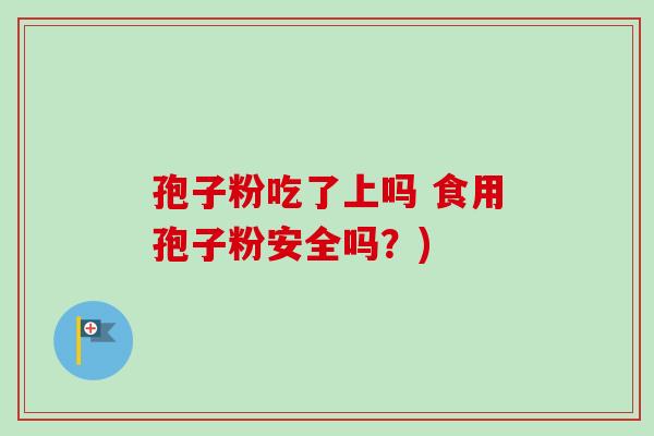 孢子粉吃了上吗 食用孢子粉安全吗？)