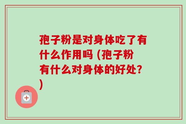 孢子粉是对身体吃了有什么作用吗 (孢子粉有什么对身体的好处？)