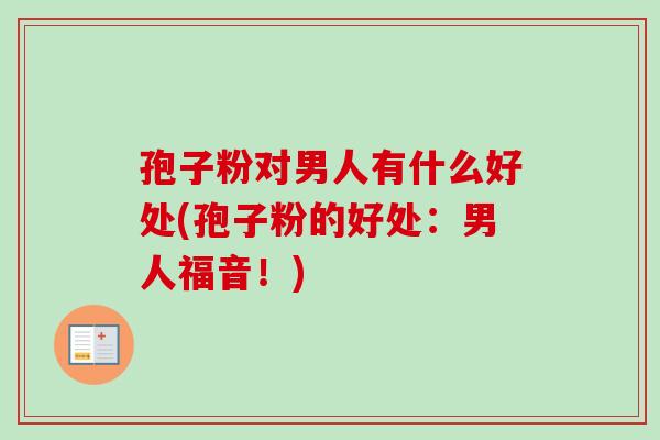 孢子粉对男人有什么好处(孢子粉的好处：男人福音！)