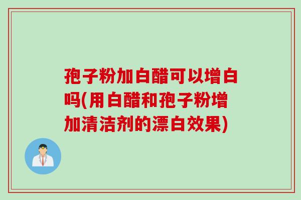 孢子粉加白醋可以增白吗(用白醋和孢子粉增加清洁剂的漂白效果)