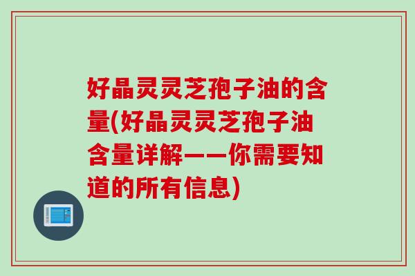 好晶灵灵芝孢子油的含量(好晶灵灵芝孢子油含量详解——你需要知道的所有信息)