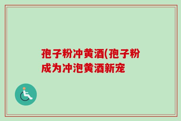 孢子粉冲黄酒(孢子粉成为冲泡黄酒新宠