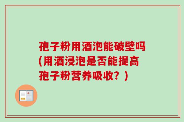 孢子粉用酒泡能破壁吗(用酒浸泡是否能提高孢子粉营养吸收？)