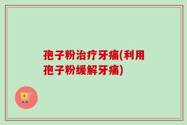 孢子粉治疗牙痛(利用孢子粉缓解牙痛)