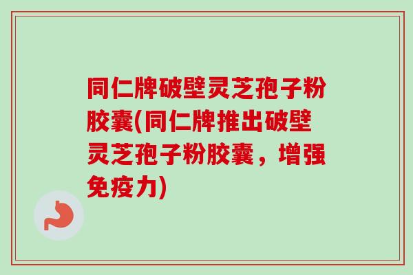 同仁牌破壁灵芝孢子粉胶囊(同仁牌推出破壁灵芝孢子粉胶囊，增强免疫力)