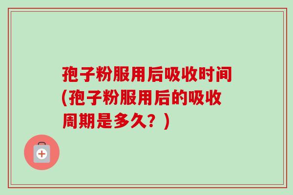 孢子粉服用后吸收时间(孢子粉服用后的吸收周期是多久？)