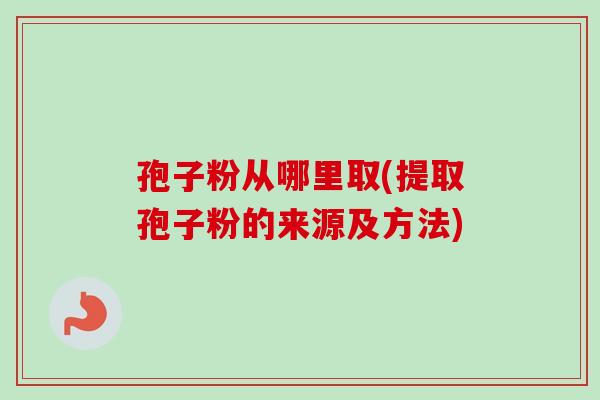孢子粉从哪里取(提取孢子粉的来源及方法)