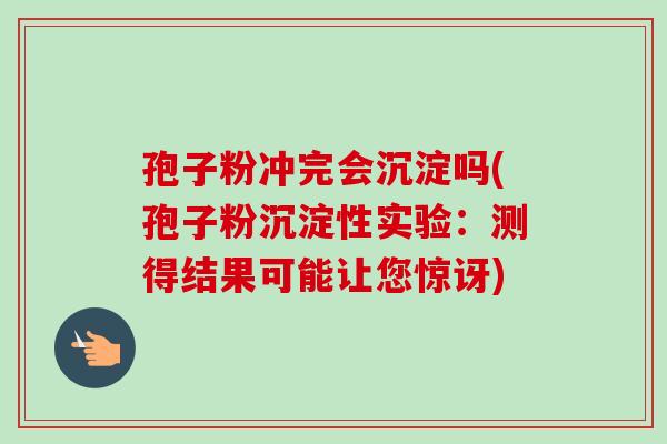 孢子粉冲完会沉淀吗(孢子粉沉淀性实验：测得结果可能让您惊讶)