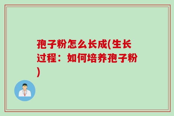 孢子粉怎么长成(生长过程:如何培养孢子粉) 孢子粉怎么长成(生长过程:如何培养孢子粉)