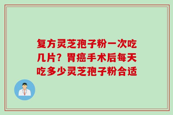 复方灵芝孢子粉一次吃几片？胃癌手术后每天吃多少灵芝孢子粉合适