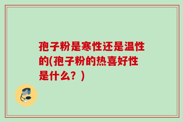孢子粉是寒性还是温性的(孢子粉的热喜好性是什么?) 孢子粉是寒性还是温性的(孢子粉的热喜好性是什么?)