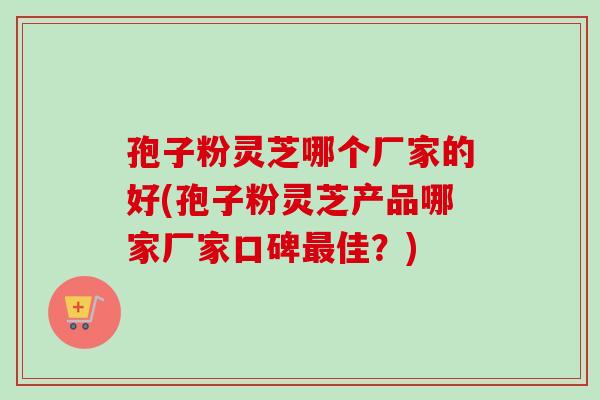 孢子粉灵芝哪个厂家的好(孢子粉灵芝产品哪家厂家口碑最佳？)