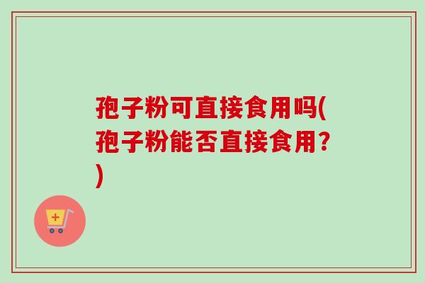 孢子粉可直接食用吗(孢子粉能否直接食用？)