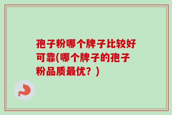 孢子粉哪个牌子比较好可靠(哪个牌子的孢子粉品质最优？)