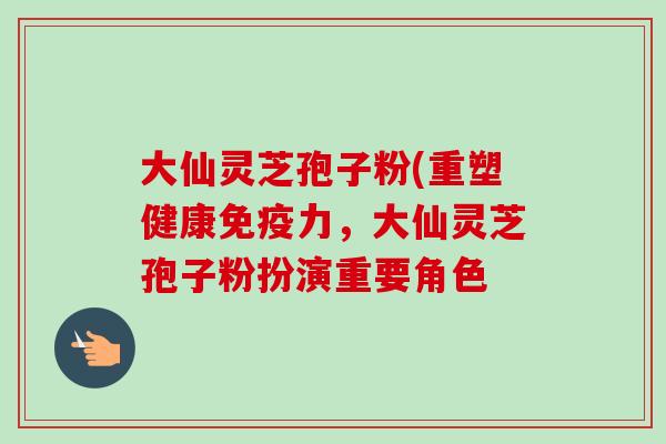 大仙灵芝孢子粉(重塑健康免疫力，大仙灵芝孢子粉扮演重要角色
