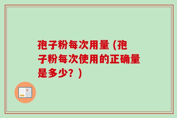 孢子粉每次用量 (孢子粉每次使用的正确量是多少？)