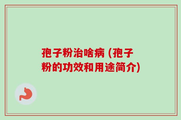 孢子粉治啥病 (孢子粉的功效和用途简介)