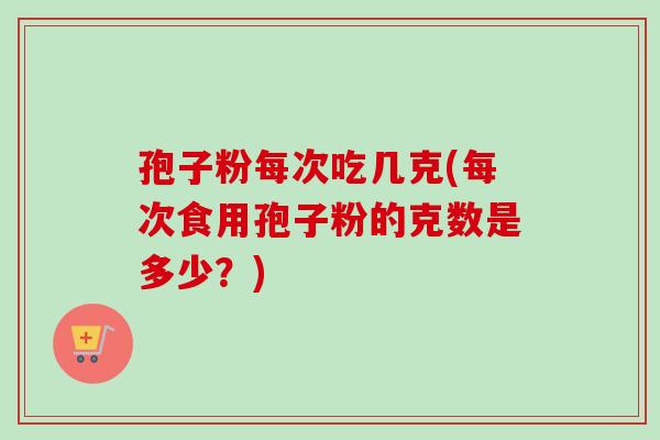 孢子粉每次吃几克(每次食用孢子粉的克数是多少？)