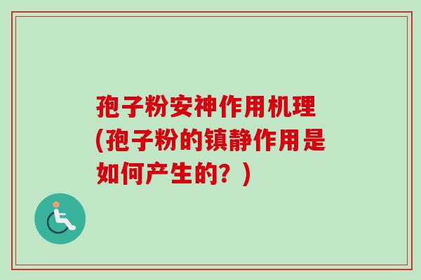 孢子粉安神作用机理 (孢子粉的镇静作用是如何产生的？)