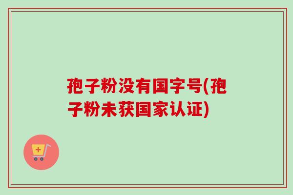 孢子粉没有国字号(孢子粉未获国家认证)