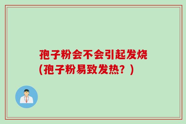 孢子粉会不会引起发烧(孢子粉易致发热？)