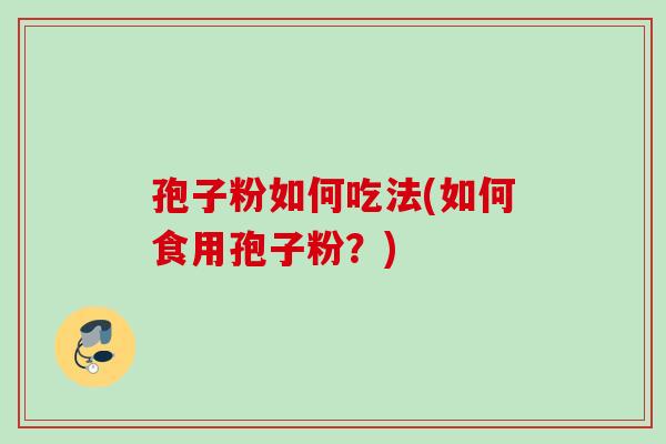 孢子粉如何吃法(如何食用孢子粉?) 孢子粉如何吃法(如何食用孢子粉?)