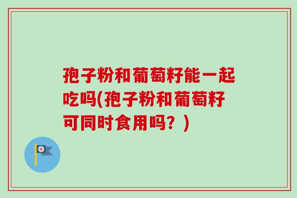 孢子粉和葡萄籽能一起吃吗(孢子粉和葡萄籽可同时食用吗？)