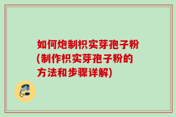 如何炮制枳实芽孢子粉(制作枳实芽孢子粉的方法和步骤详解)