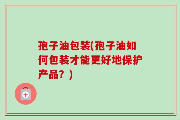 孢子油包装(孢子油如何包装才能更好地保护产品？)