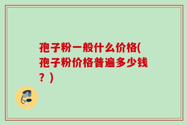 孢子粉一般什么价格(孢子粉价格普遍多少钱？)