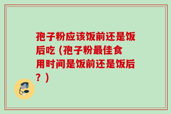 孢子粉应该饭前还是饭后吃 (孢子粉最佳食用时间是饭前还是饭后？)