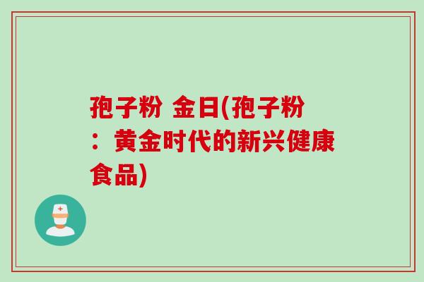 孢子粉 金日(孢子粉：黄金时代的新兴健康食品)
