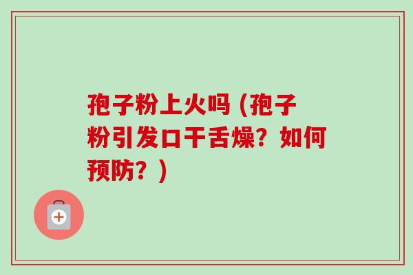 孢子粉上火吗 (孢子粉引发口干舌燥？如何预防？)