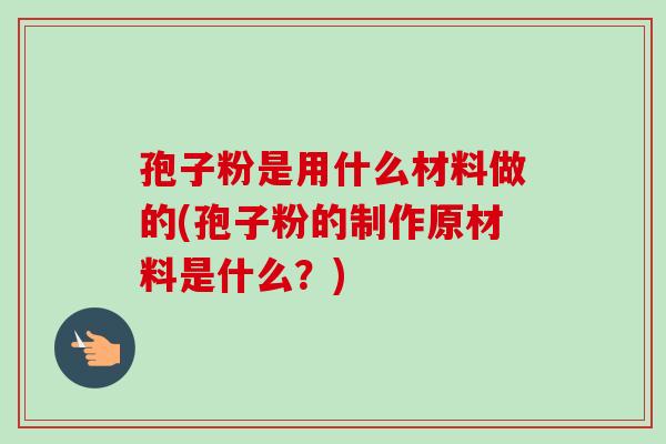 孢子粉是用什么材料做的(孢子粉的制作原材料是什么？)