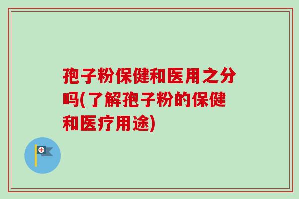 孢子粉保健和医用之分吗(了解孢子粉的保健和医疗用途)