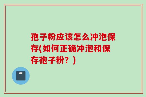 孢子粉应该怎么冲泡保存(如何正确冲泡和保存孢子粉？)