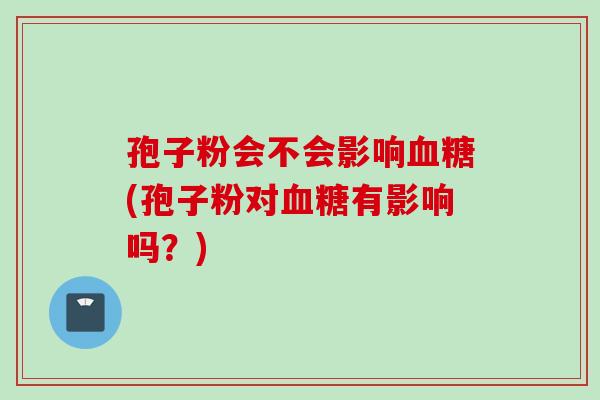 孢子粉会不会影响血糖(孢子粉对血糖有影响吗？)