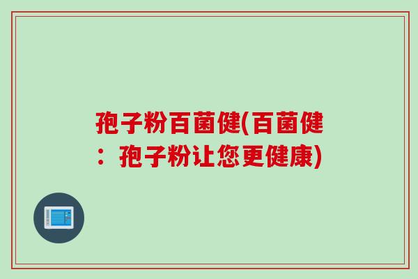 孢子粉百菌健(百菌健：孢子粉让您更健康)
