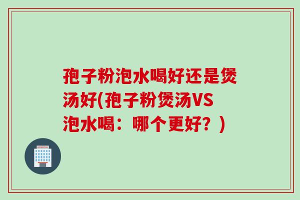 孢子粉泡水喝好还是煲汤好(孢子粉煲汤VS泡水喝：哪个更好？)