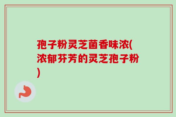 孢子粉灵芝菌香味浓(浓郁芬芳的灵芝孢子粉) 孢子粉灵芝菌香味浓(浓郁芬芳的灵芝孢子粉)