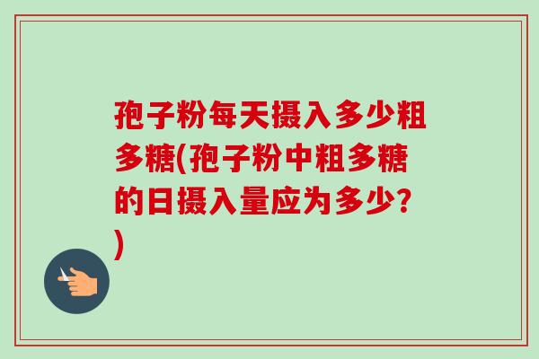孢子粉每天摄入多少粗多糖(孢子粉中粗多糖的日摄入量应为多少？)